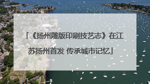 《扬州雕版印刷技艺志》在江苏扬州首发 传承城市记忆