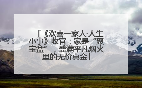 《欢喜一家人·人生小事》收官：家是“聚宝盆”，盛满平凡烟火里的无价真金