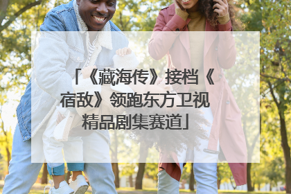 《藏海传》接档《宿敌》领跑东方卫视精品剧集赛道