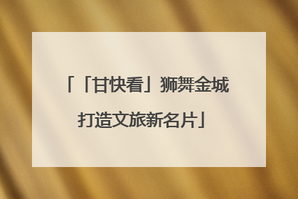 「甘快看」狮舞金城 打造文旅新名片