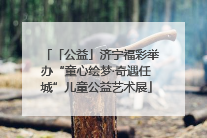 「公益」济宁福彩举办“童心绘梦·奇遇任城”儿童公益艺术展