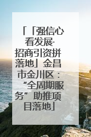 「强信心 看发展·招商引资拼落地」金昌市金川区：“全周期服务”助推项目落地