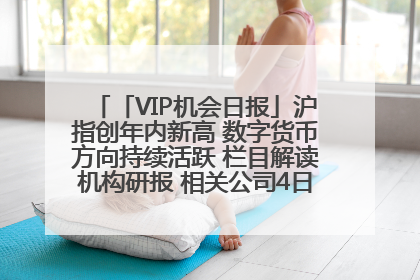「VIP机会日报」沪指创年内新高 数字货币方向持续活跃 栏目解读机构研报 相关公司4日最高涨44.86%