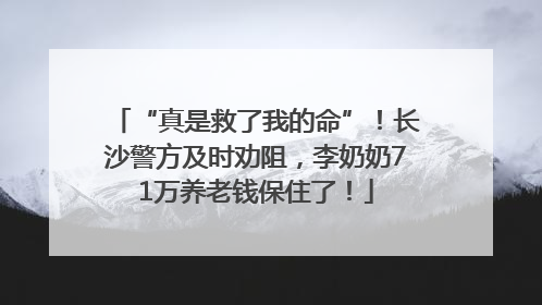 “真是救了我的命”！长沙警方及时劝阻，李奶奶71万养老钱保住了！