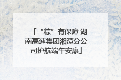 “粽”有保障 湖南高速集团湘潭分公司护航端午安康