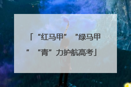 “红马甲”“绿马甲”“青”力护航高考