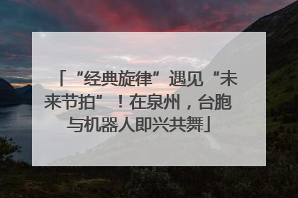 “经典旋律”遇见“未来节拍”！在泉州，台胞与机器人即兴共舞