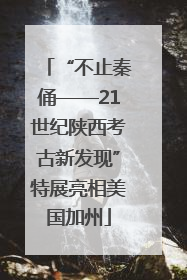 “不止秦俑——21世纪陕西考古新发现”特展亮相美国加州