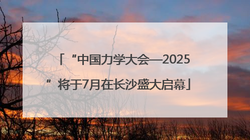 “中国力学大会—2025”将于7月在长沙盛大启幕
