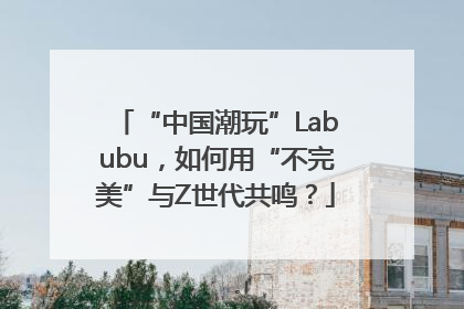 “中国潮玩”Labubu，如何用“不完美”与Z世代共鸣？
