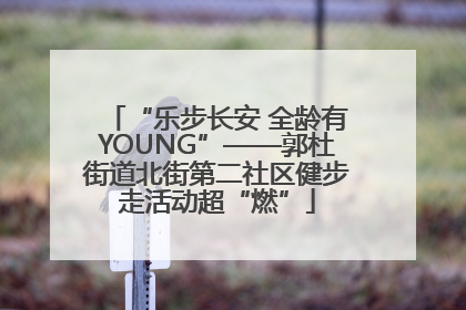 “乐步长安 全龄有YOUNG”——郭杜街道北街第二社区健步走活动超“燃”