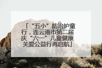 “五小”防治护童行，连云港市第二届庆“六一”儿童健康关爱公益行再启航