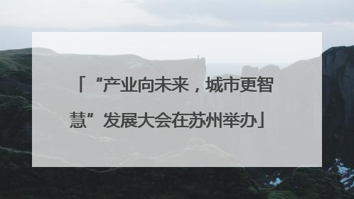 “产业向未来，城市更智慧”发展大会在苏州举办