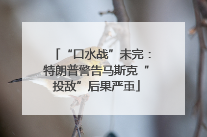 “口水战”未完：特朗普警告马斯克“投敌”后果严重