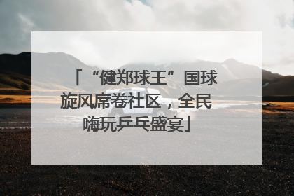 “健郑球王”国球旋风席卷社区，全民嗨玩乒乓盛宴