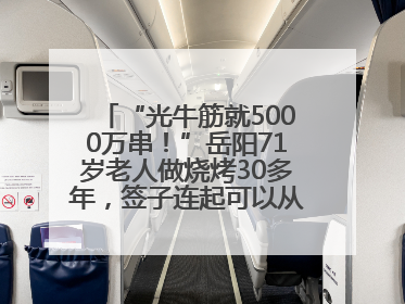“光牛筋就5000万串！”岳阳71岁老人做烧烤30多年，签子连起可以从中国到秘鲁