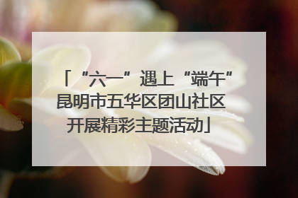 “六一”遇上“端午” 昆明市五华区团山社区开展精彩主题活动