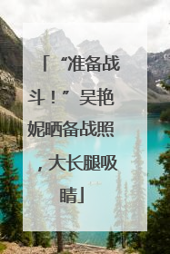 “准备战斗！”吴艳妮晒备战照，大长腿吸睛