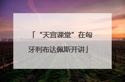 “天宫课堂”在匈牙利布达佩斯开讲