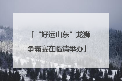 “好运山东”龙狮争霸赛在临清举办