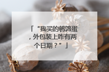 “我买的鹌鹑蛋，外包装上咋有两个日期？”
