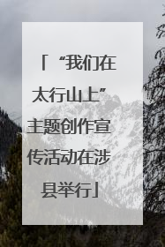 “我们在太行山上”主题创作宣传活动在涉县举行