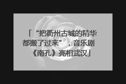 “把衢州古城的精华都搬了过来”，音乐剧《南孔》亮相武汉
