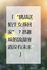 “挑战送陌生女孩回家”？恶趣味的流量赛道没有未来