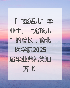 “整活儿”毕业生、“宠孩儿”的院长，豫北医学院2025届毕业典礼笑泪齐飞