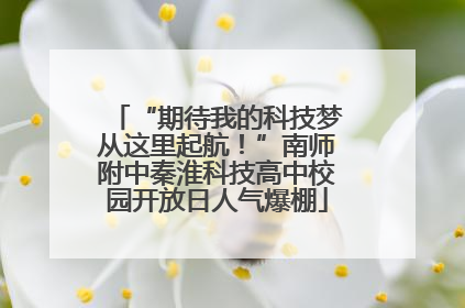 “期待我的科技梦从这里起航！”南师附中秦淮科技高中校园开放日人气爆棚