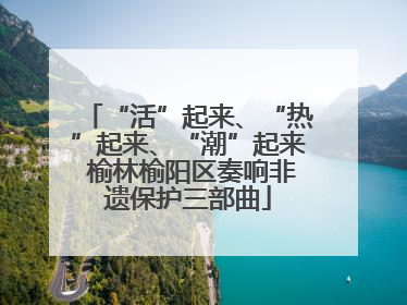 “活”起来、“热”起来、“潮”起来 榆林榆阳区奏响非遗保护三部曲