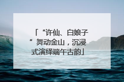 “许仙、白娘子”舞动金山，沉浸式演绎端午古韵