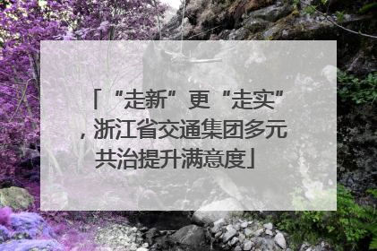 “走新”更“走实”，浙江省交通集团多元共治提升满意度