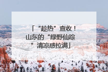 “趁热”查收！山东的“绿野仙踪”清凉感拉满