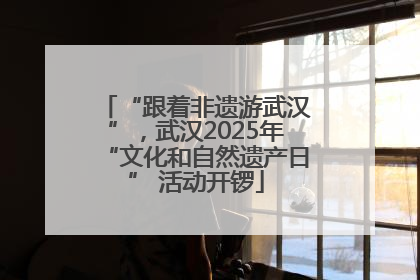 “跟着非遗游武汉”，武汉2025年“文化和自然遗产日” 活动开锣
