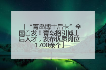 “青岛博士后卡”全国首发！青岛招引博士后人才，发布优质岗位1700余个