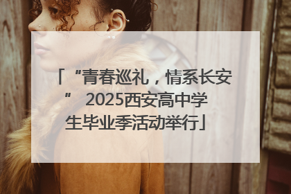 “青春巡礼，情系长安” 2025西安高中学生毕业季活动举行
