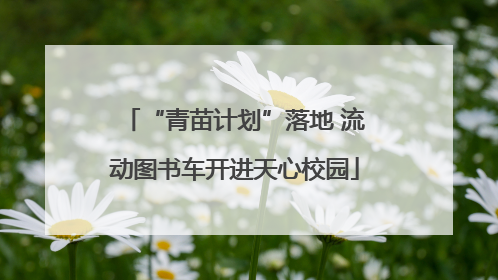 “青苗计划”落地 流动图书车开进天心校园