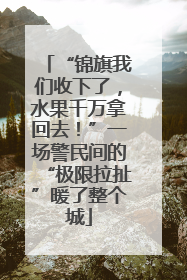 “锦旗我们收下了，水果千万拿回去！”一场警民间的“极限拉扯”暖了整个城
