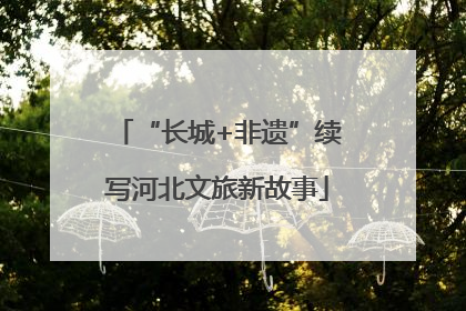 “长城+非遗”续写河北文旅新故事