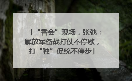 “香会”现场，张弛：解放军备战打仗不停歇，打“独”促统不停步