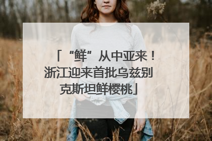 “鲜”从中亚来！浙江迎来首批乌兹别克斯坦鲜樱桃