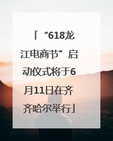 “618龙江电商节”启动仪式将于6月11日在齐齐哈尔举行