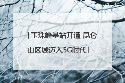 玉珠峰基站开通 昆仑山区域迈入5G时代