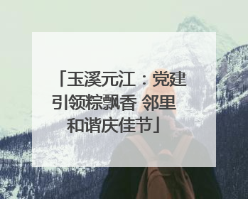 玉溪元江：党建引领粽飘香 邻里和谐庆佳节