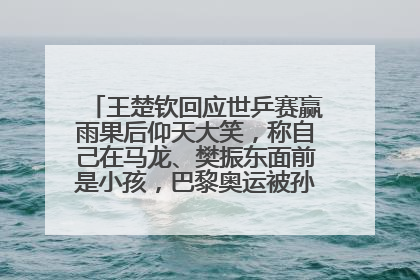 王楚钦回应世乒赛赢雨果后仰天大笑，称自己在马龙、樊振东面前是小孩，巴黎奥运被孙颖莎带着打