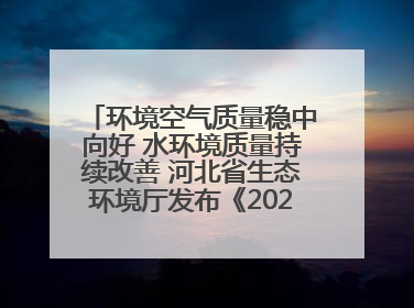 环境空气质量稳中向好 水环境质量持续改善 河北省生态环境厅发布《2024年河北省生态环境状况公报》