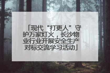 现代“打更人”守护万家灯火，长沙物业行业开展安全生产对标交流学习活动