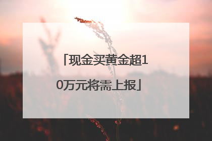 现金买黄金超10万元将需上报