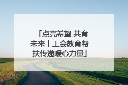 点亮希望 共育未来丨工会教育帮扶传递暖心力量